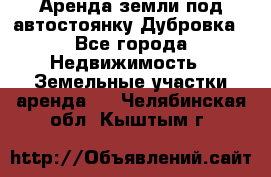 Аренда земли под автостоянку Дубровка - Все города Недвижимость » Земельные участки аренда   . Челябинская обл.,Кыштым г.